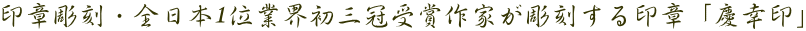 印章彫刻・全日本1位業界初三冠受賞作家が彫刻する印章「慶幸印」